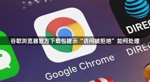 谷歌浏览器官方下载包提示“访问被拒绝”如何处理1