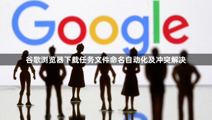 谷歌浏览器下载任务文件命名自动化及冲突解决1