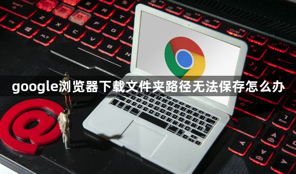 google浏览器下载文件夹路径无法保存怎么办1