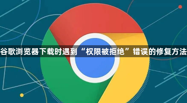 谷歌浏览器下载时遇到“权限被拒绝”错误的修复方法1