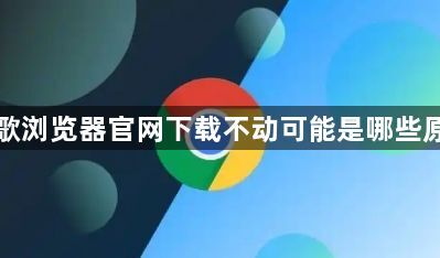 谷歌浏览器官网下载不动可能是哪些原因1