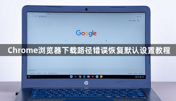Chrome浏览器下载路径错误恢复默认设置教程1