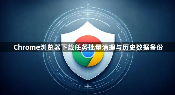 Chrome浏览器下载任务批量清理与历史数据备份1