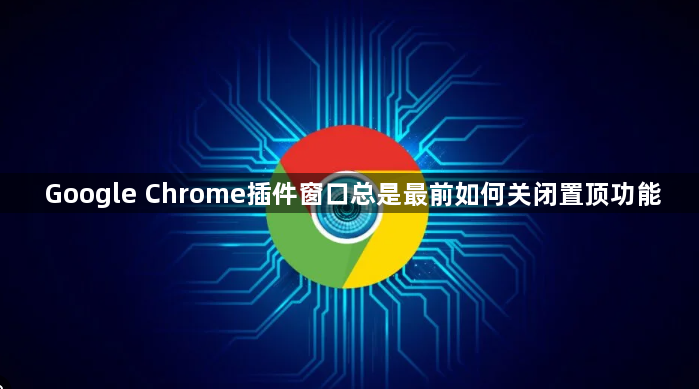 Google Chrome插件窗口总是最前如何关闭置顶功能1