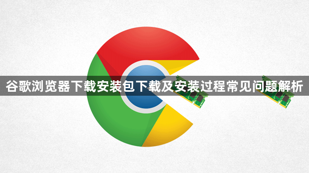 谷歌浏览器下载安装包下载及安装过程常见问题解析1