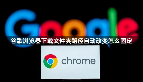 谷歌浏览器下载文件夹路径自动改变怎么固定1