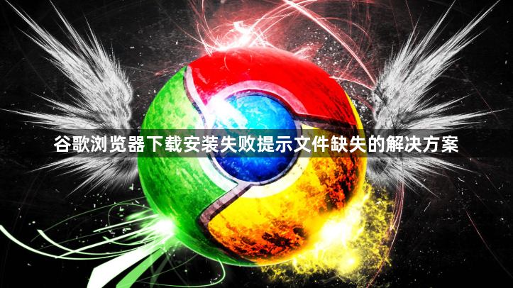 谷歌浏览器下载安装失败提示文件缺失的解决方案1