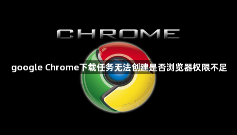google Chrome下载任务无法创建是否浏览器权限不足1