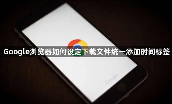 Google浏览器如何设定下载文件统一添加时间标签1