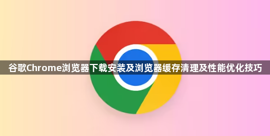 谷歌Chrome浏览器下载安装及浏览器缓存清理及性能优化技巧1