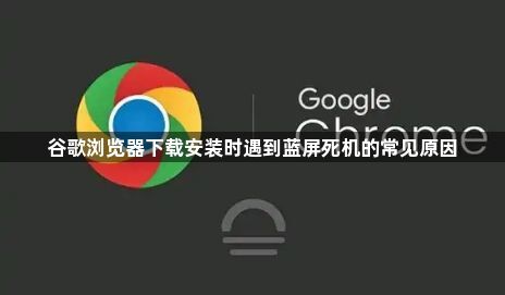 谷歌浏览器下载安装时遇到蓝屏死机的常见原因1