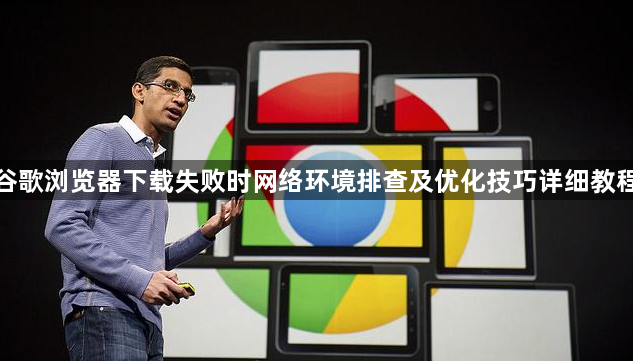 谷歌浏览器下载失败时网络环境排查及优化技巧详细教程1