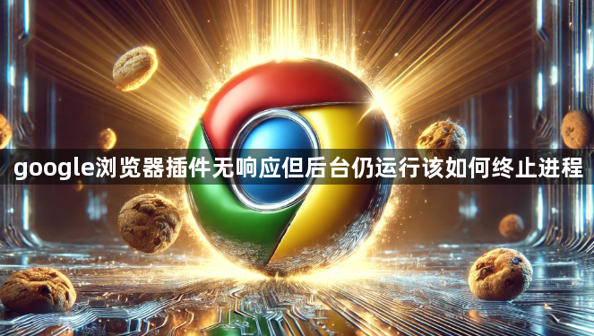 google浏览器插件无响应但后台仍运行该如何终止进程1