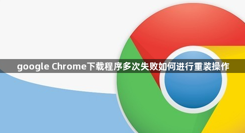 google Chrome下载程序多次失败如何进行重装操作1