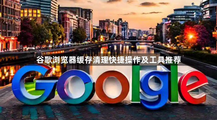 谷歌浏览器缓存清理快捷操作及工具推荐1