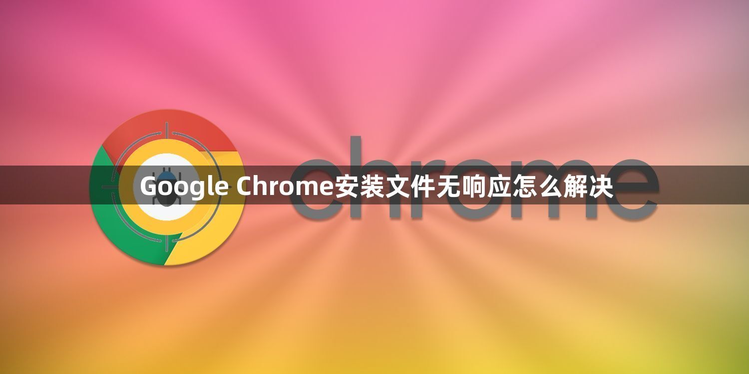 Google Chrome安装文件无响应怎么解决1