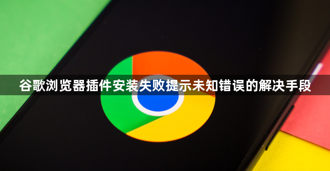 谷歌浏览器插件安装失败提示未知错误的解决手段1