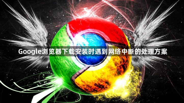 Google浏览器下载安装时遇到网络中断的处理方案1