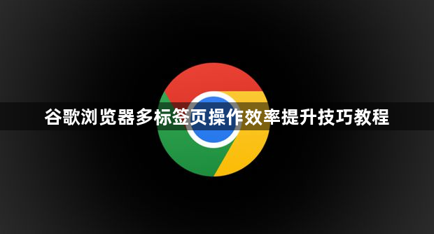 谷歌浏览器多标签页操作效率提升技巧教程1