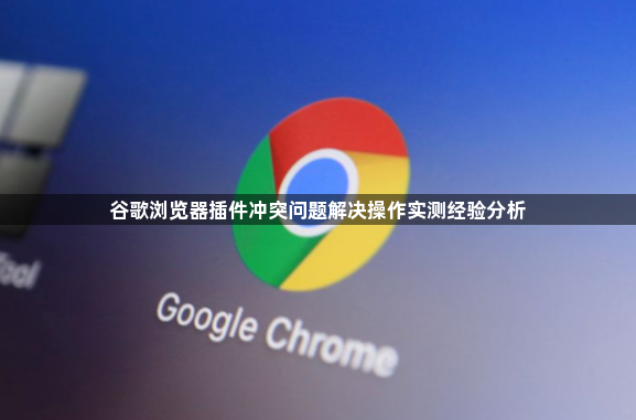 谷歌浏览器插件冲突问题解决操作实测经验分析1