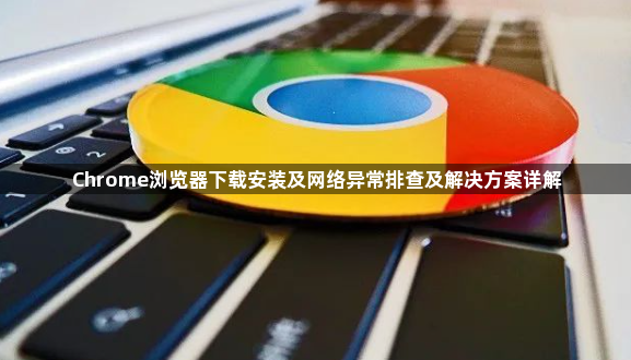 Chrome浏览器下载安装及网络异常排查及解决方案详解1