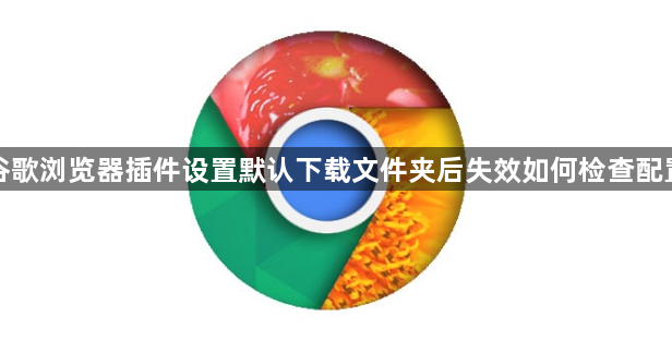谷歌浏览器插件设置默认下载文件夹后失效如何检查配置1