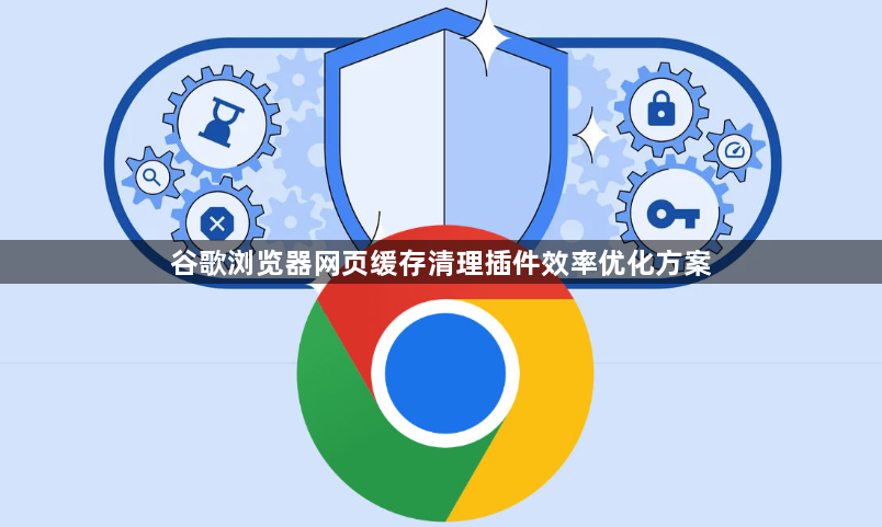 谷歌浏览器网页缓存清理插件效率优化方案1