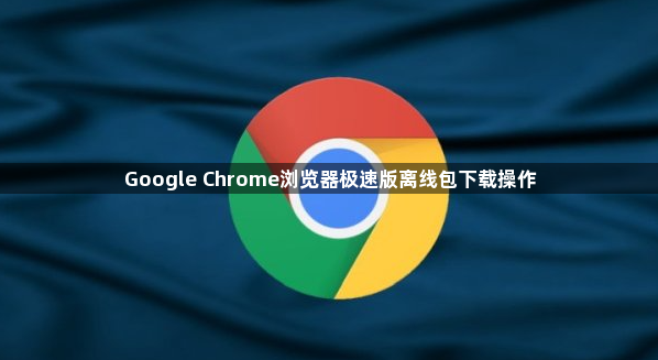 Google Chrome浏览器极速版离线包下载操作1