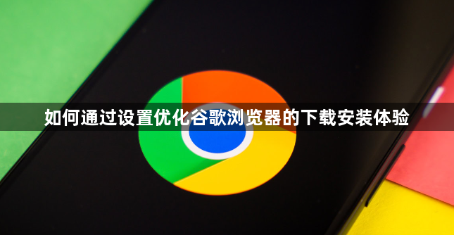 如何通过设置优化谷歌浏览器的下载安装体验1