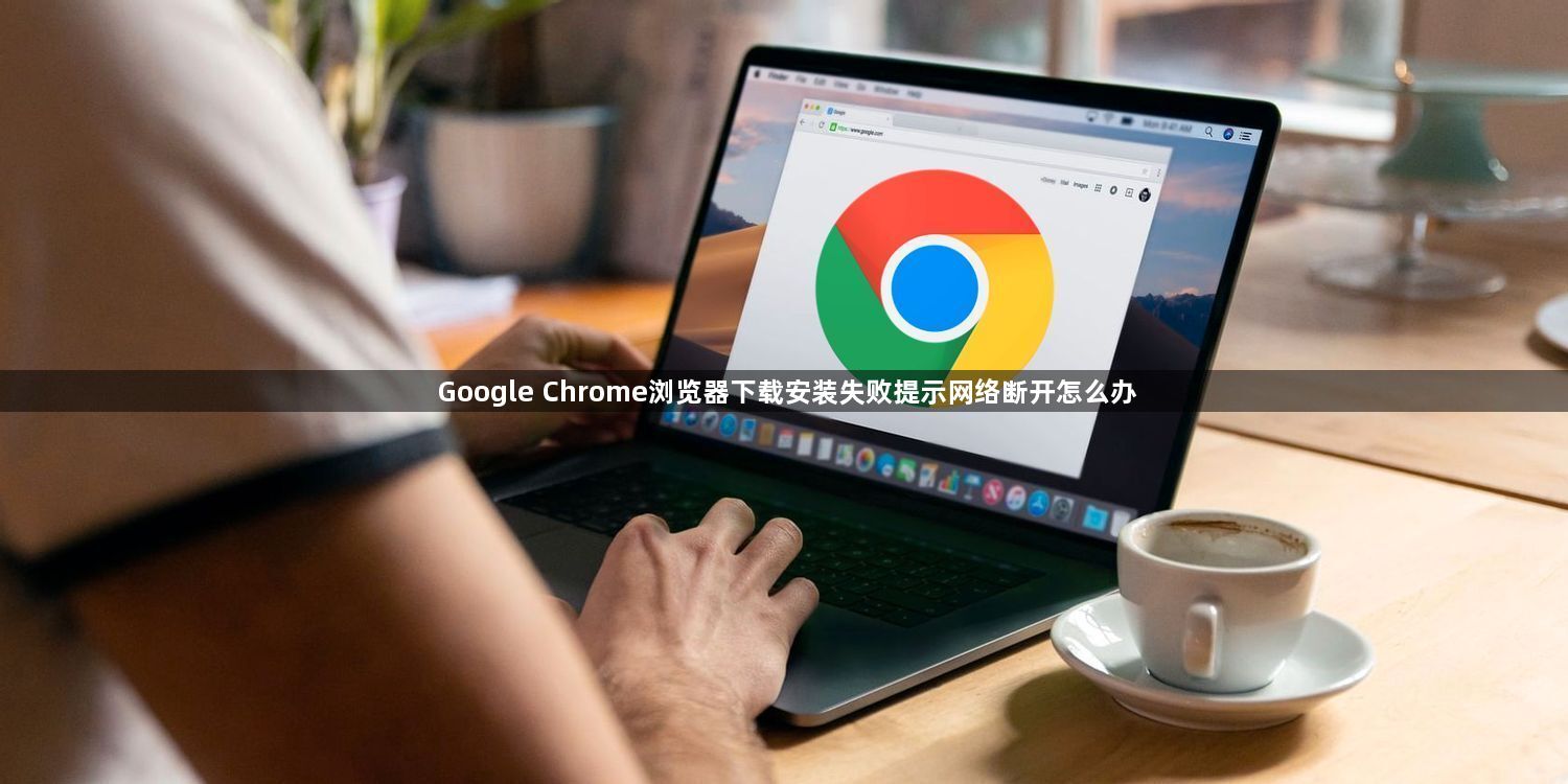 Google Chrome浏览器下载安装失败提示网络断开怎么办1