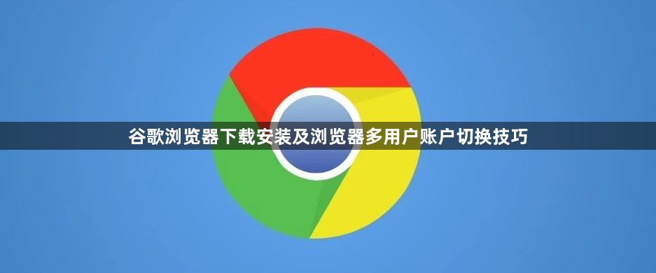 谷歌浏览器下载安装及浏览器多用户账户切换技巧1