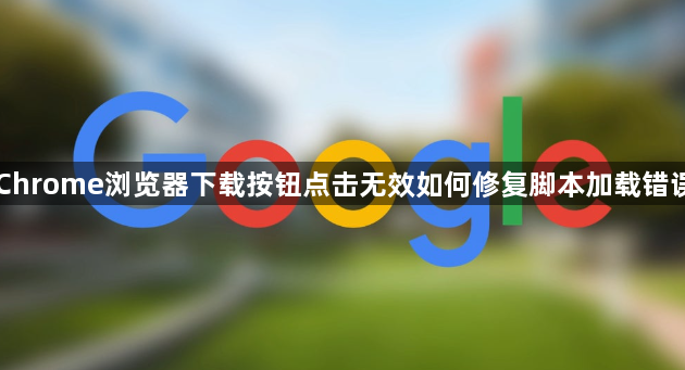 Chrome浏览器下载按钮点击无效如何修复脚本加载错误1