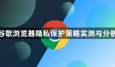 谷歌浏览器隐私保护策略实测与分析1