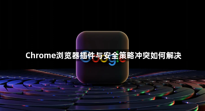 Chrome浏览器插件与安全策略冲突如何解决1