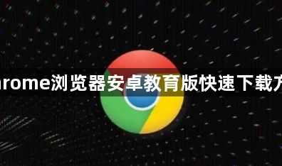 Chrome浏览器安卓教育版快速下载方法1