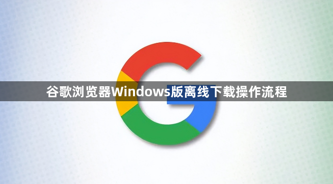 谷歌浏览器Windows版离线下载操作流程1