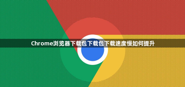 Chrome浏览器下载包下载包下载速度慢如何提升1