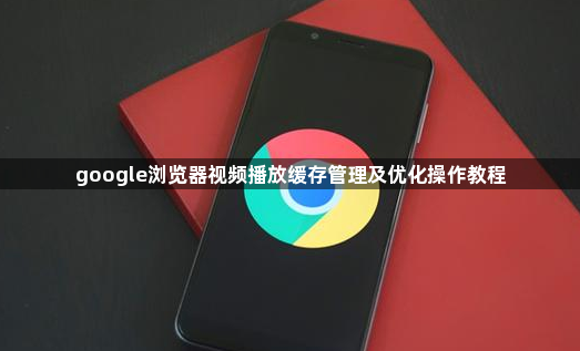 google浏览器视频播放缓存管理及优化操作教程1