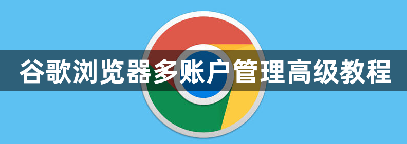谷歌浏览器多账户管理高级教程1