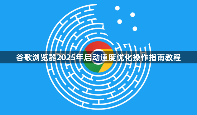 谷歌浏览器2025年启动速度优化操作指南教程1