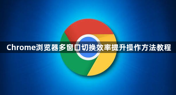 Chrome浏览器多窗口切换效率提升操作方法教程1