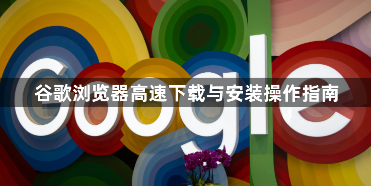 谷歌浏览器高速下载与安装操作指南1