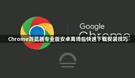 Chrome浏览器专业版安卓离线包快速下载安装技巧1