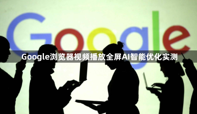 Google浏览器视频播放全屏AI智能优化实测1