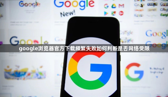 google浏览器官方下载频繁失败如何判断是否网络受限1