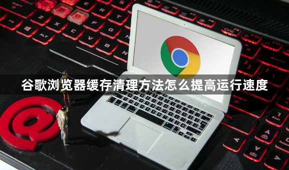 谷歌浏览器缓存清理方法怎么提高运行速度1