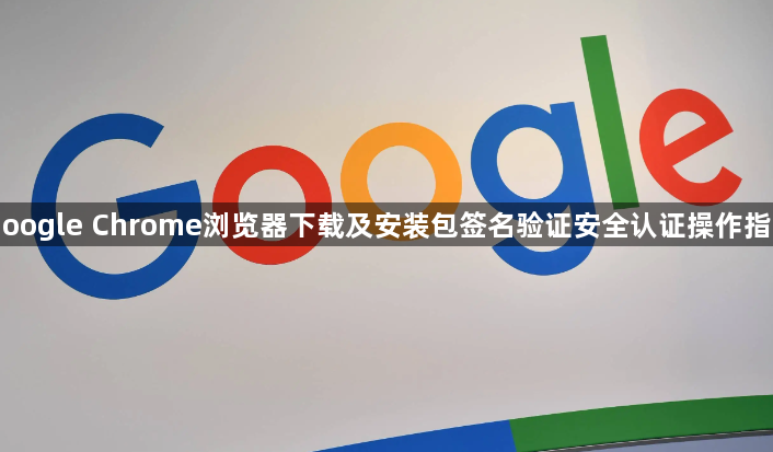 Google Chrome浏览器下载及安装包签名验证安全认证操作指南1