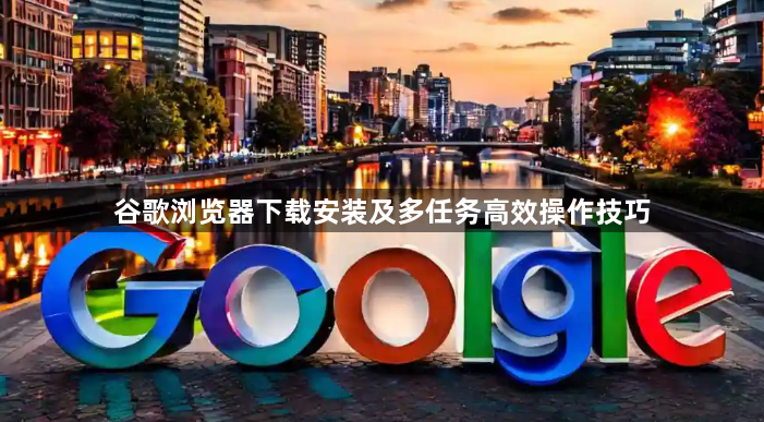 谷歌浏览器下载安装及多任务高效操作技巧1