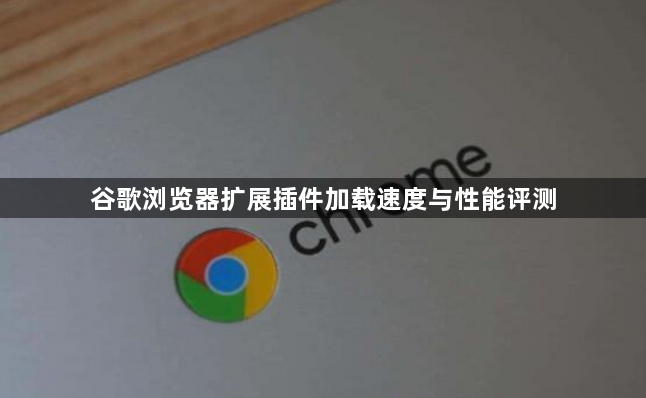 谷歌浏览器扩展插件加载速度与性能评测1