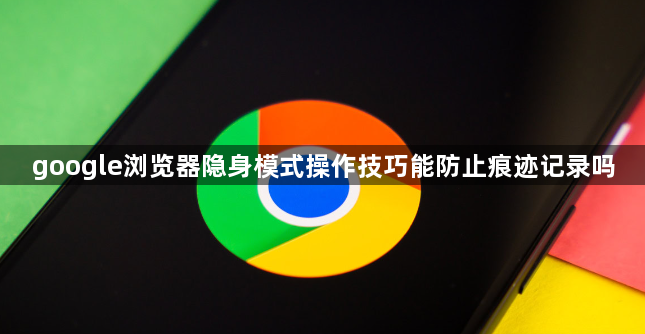 google浏览器隐身模式操作技巧能防止痕迹记录吗1